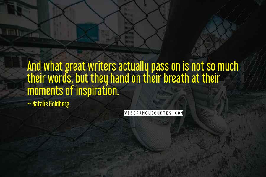 Natalie Goldberg Quotes: And what great writers actually pass on is not so much their words, but they hand on their breath at their moments of inspiration.