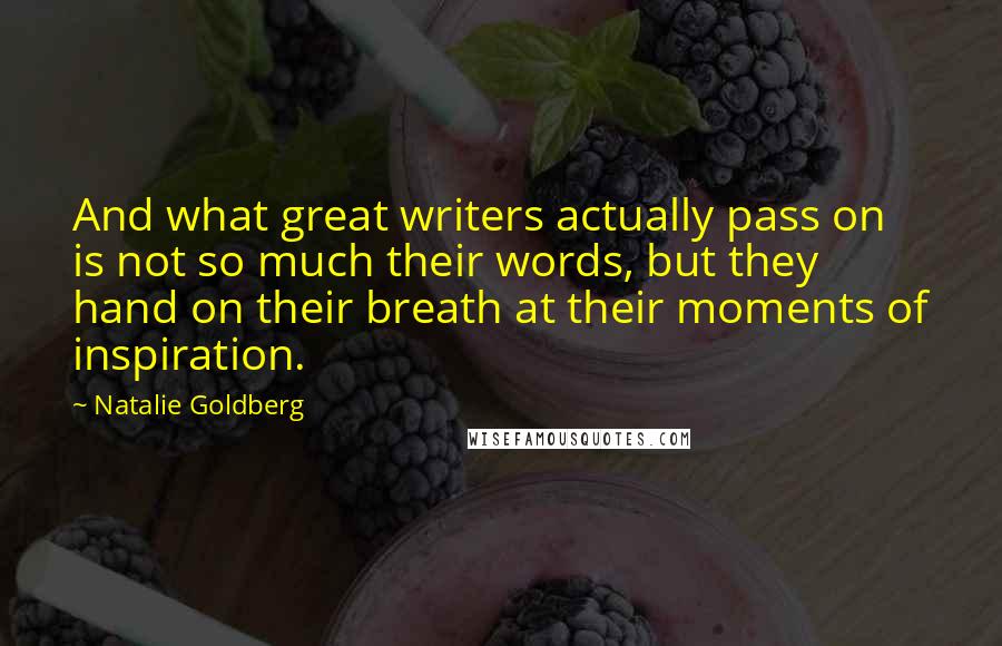 Natalie Goldberg Quotes: And what great writers actually pass on is not so much their words, but they hand on their breath at their moments of inspiration.