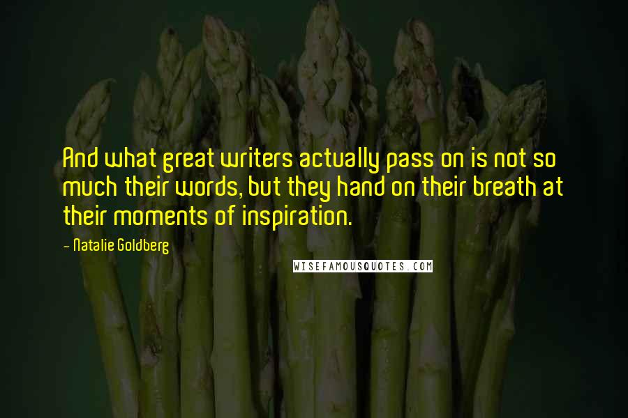 Natalie Goldberg Quotes: And what great writers actually pass on is not so much their words, but they hand on their breath at their moments of inspiration.