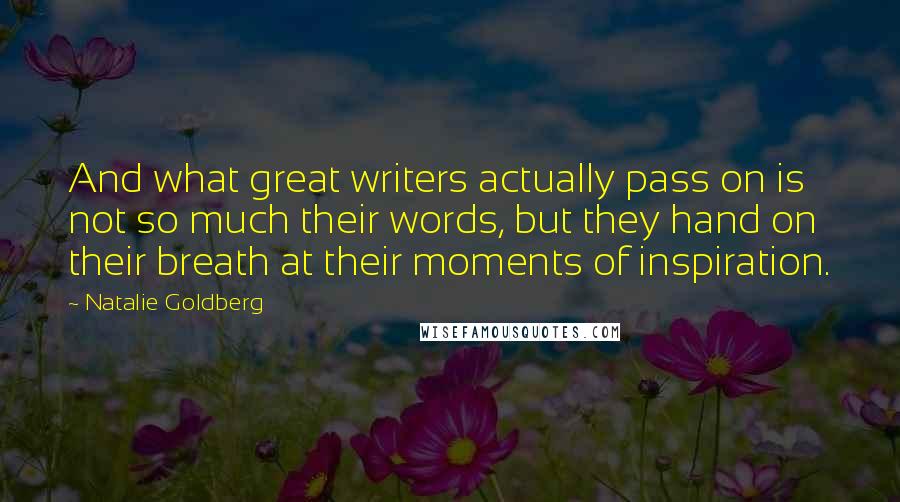 Natalie Goldberg Quotes: And what great writers actually pass on is not so much their words, but they hand on their breath at their moments of inspiration.