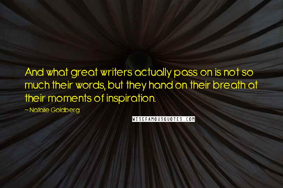 Natalie Goldberg Quotes: And what great writers actually pass on is not so much their words, but they hand on their breath at their moments of inspiration.