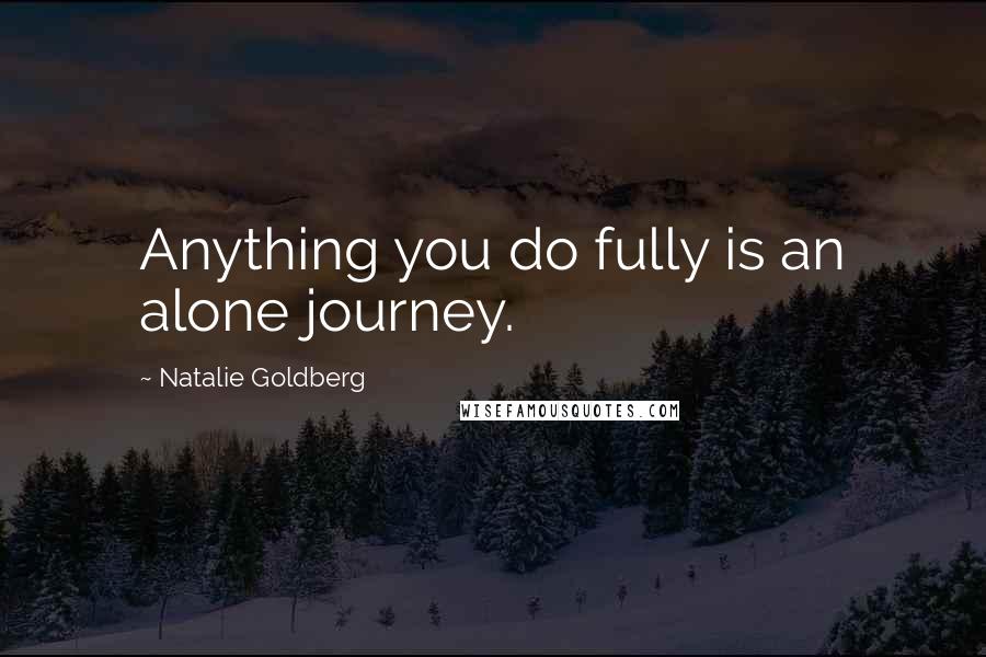 Natalie Goldberg Quotes: Anything you do fully is an alone journey.