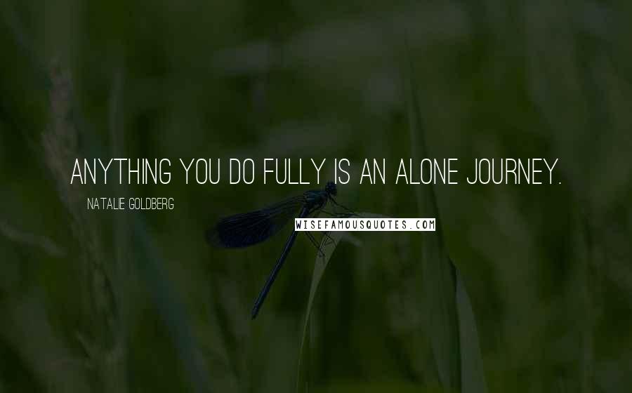 Natalie Goldberg Quotes: Anything you do fully is an alone journey.