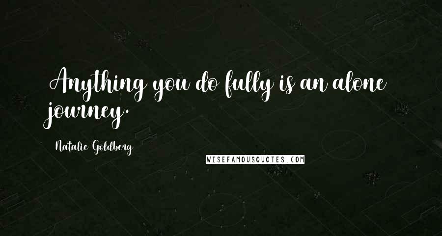Natalie Goldberg Quotes: Anything you do fully is an alone journey.