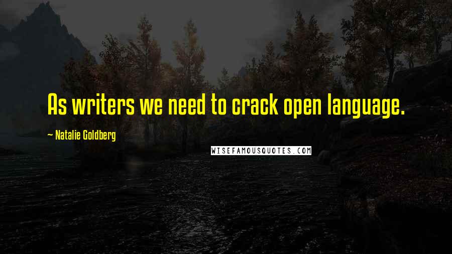 Natalie Goldberg Quotes: As writers we need to crack open language.