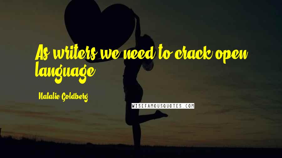 Natalie Goldberg Quotes: As writers we need to crack open language.