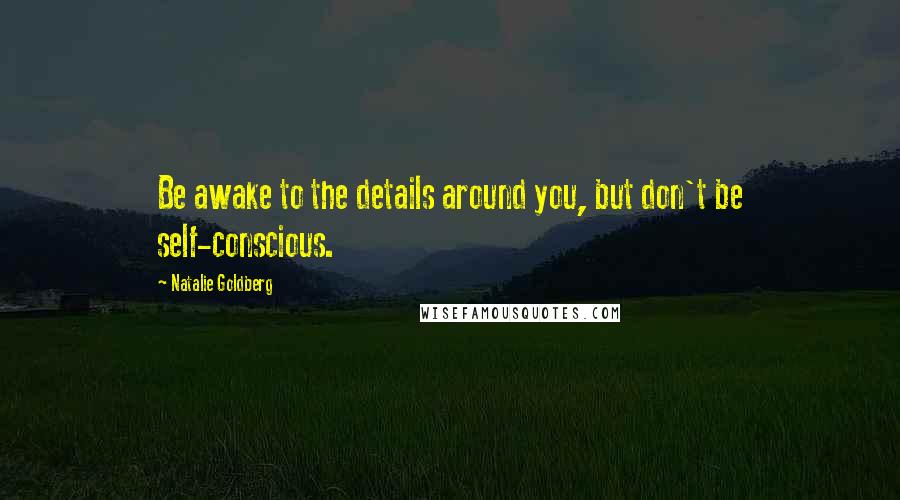 Natalie Goldberg Quotes: Be awake to the details around you, but don't be self-conscious.