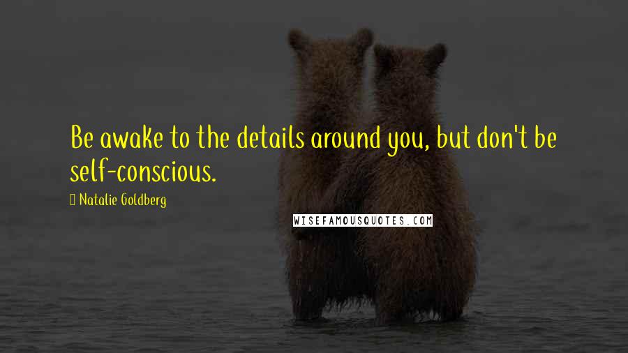 Natalie Goldberg Quotes: Be awake to the details around you, but don't be self-conscious.