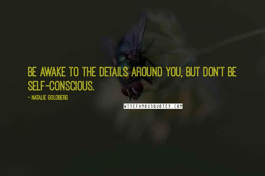 Natalie Goldberg Quotes: Be awake to the details around you, but don't be self-conscious.