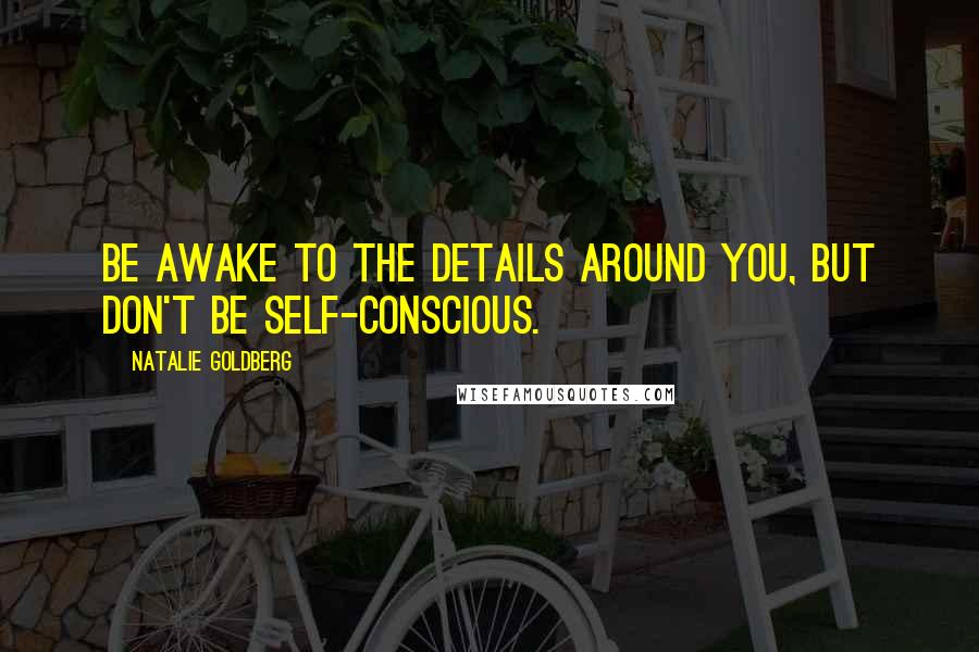 Natalie Goldberg Quotes: Be awake to the details around you, but don't be self-conscious.