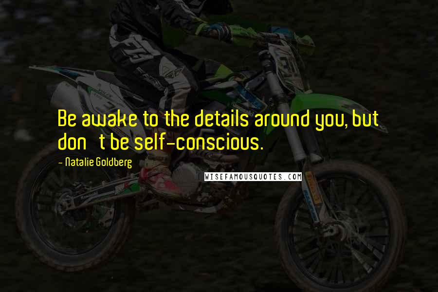 Natalie Goldberg Quotes: Be awake to the details around you, but don't be self-conscious.