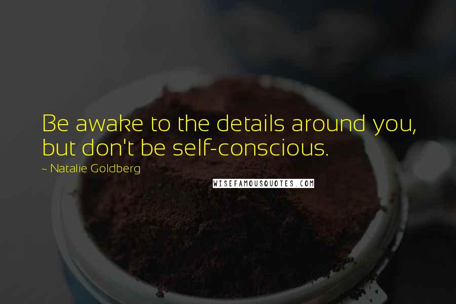 Natalie Goldberg Quotes: Be awake to the details around you, but don't be self-conscious.