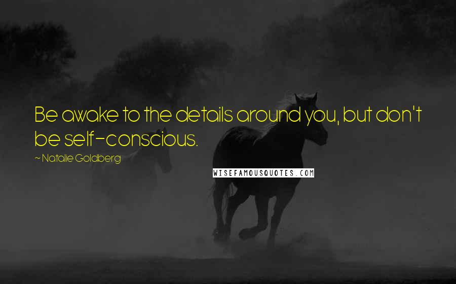 Natalie Goldberg Quotes: Be awake to the details around you, but don't be self-conscious.