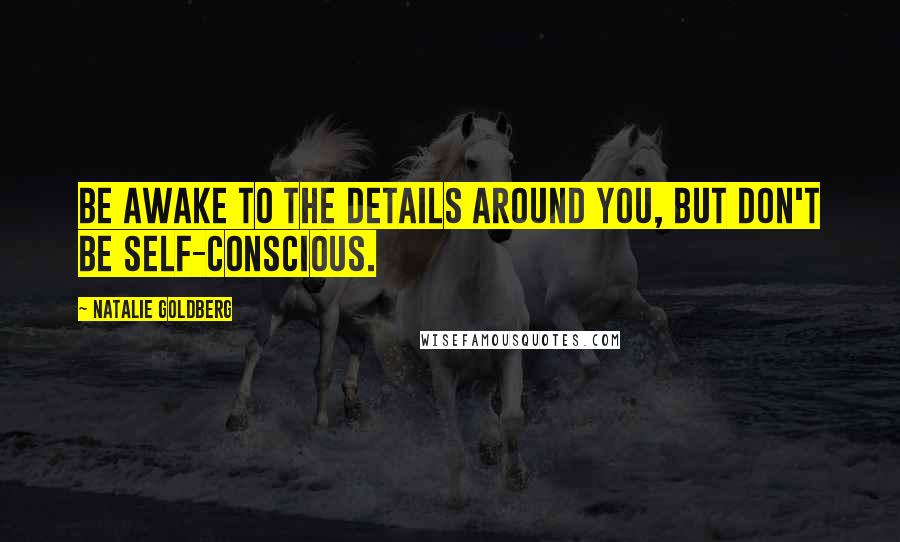 Natalie Goldberg Quotes: Be awake to the details around you, but don't be self-conscious.