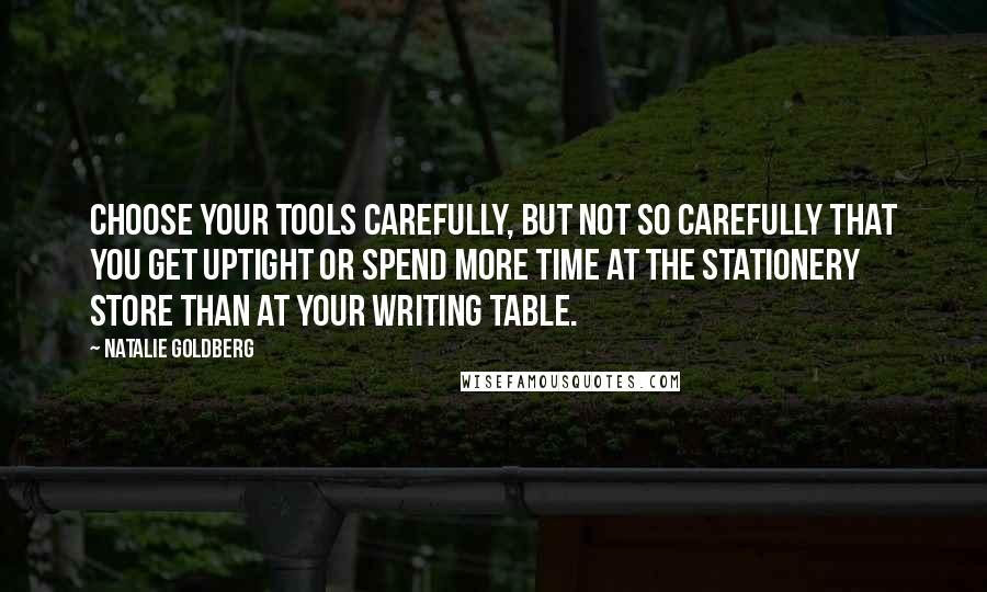 Natalie Goldberg Quotes: Choose your tools carefully, but not so carefully that you get uptight or spend more time at the stationery store than at your writing table.