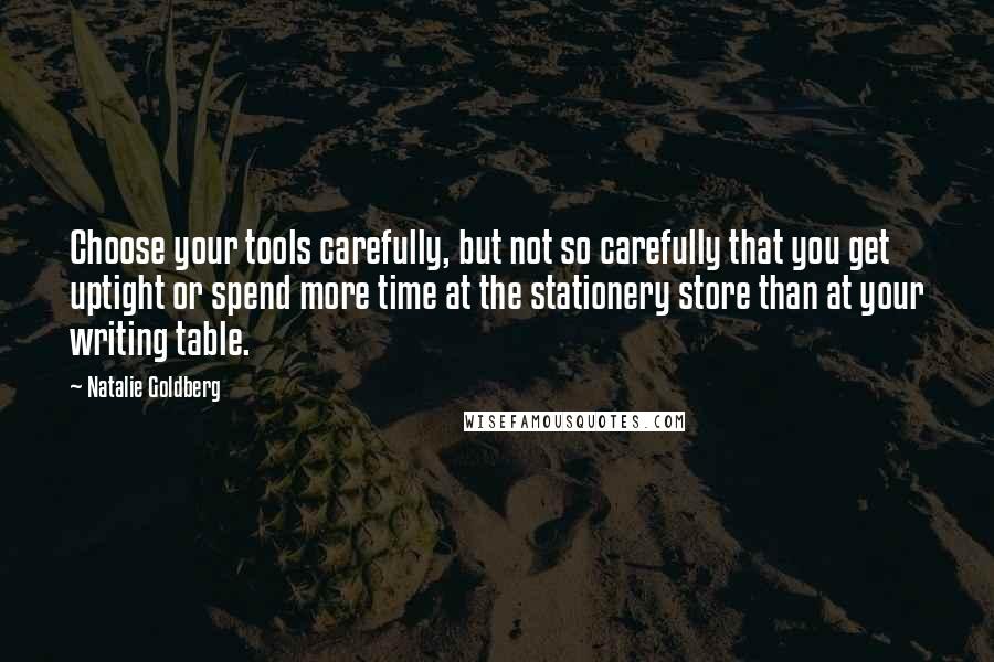 Natalie Goldberg Quotes: Choose your tools carefully, but not so carefully that you get uptight or spend more time at the stationery store than at your writing table.