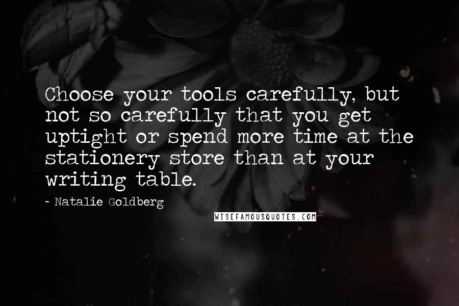 Natalie Goldberg Quotes: Choose your tools carefully, but not so carefully that you get uptight or spend more time at the stationery store than at your writing table.