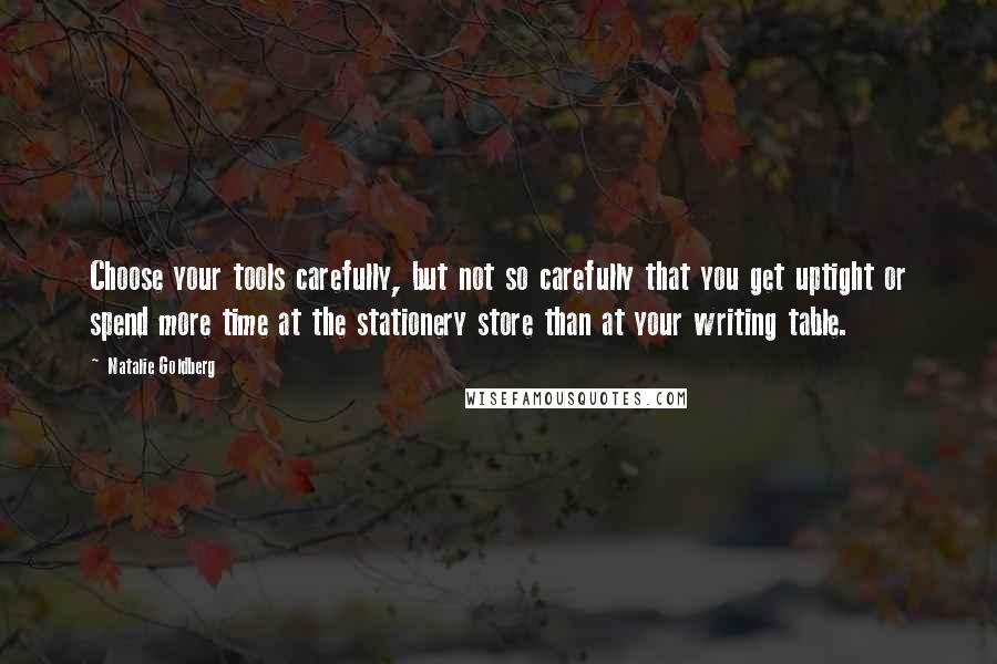 Natalie Goldberg Quotes: Choose your tools carefully, but not so carefully that you get uptight or spend more time at the stationery store than at your writing table.