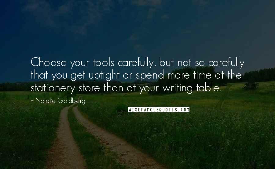 Natalie Goldberg Quotes: Choose your tools carefully, but not so carefully that you get uptight or spend more time at the stationery store than at your writing table.