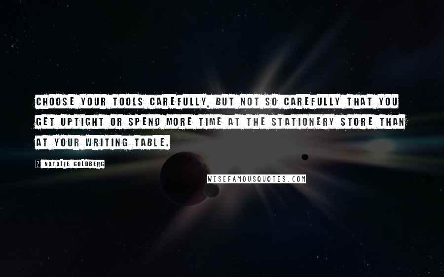 Natalie Goldberg Quotes: Choose your tools carefully, but not so carefully that you get uptight or spend more time at the stationery store than at your writing table.