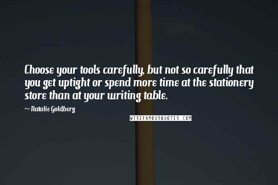 Natalie Goldberg Quotes: Choose your tools carefully, but not so carefully that you get uptight or spend more time at the stationery store than at your writing table.