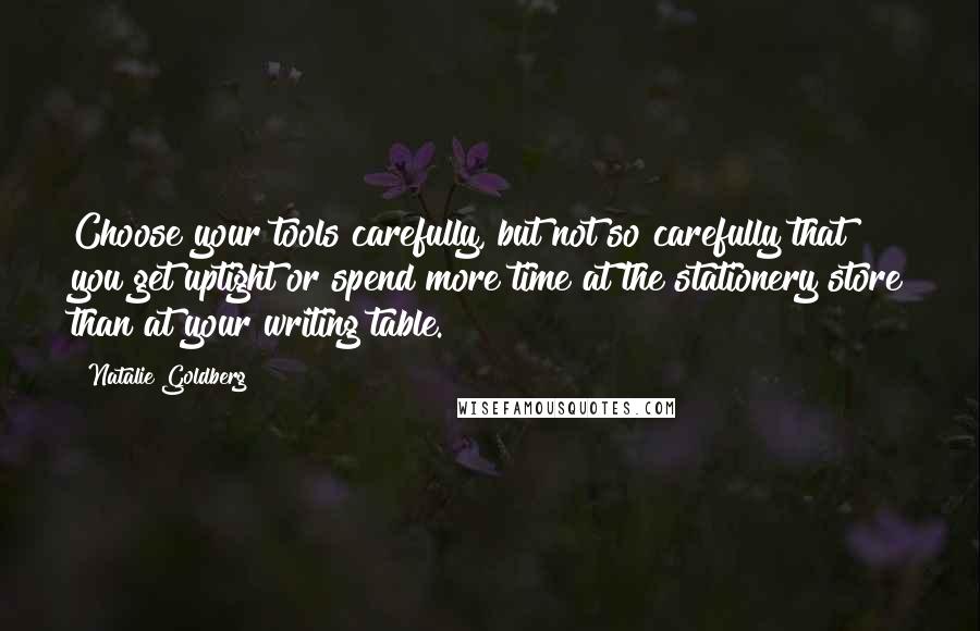 Natalie Goldberg Quotes: Choose your tools carefully, but not so carefully that you get uptight or spend more time at the stationery store than at your writing table.
