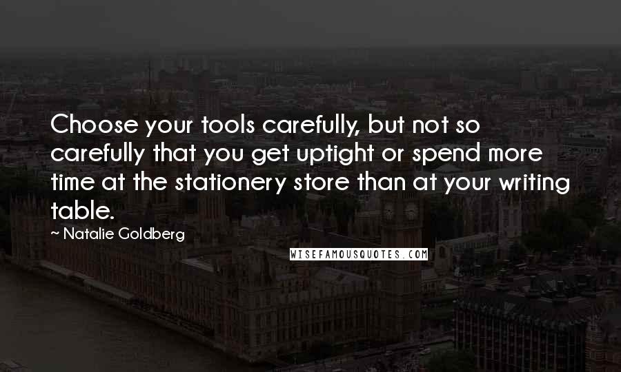 Natalie Goldberg Quotes: Choose your tools carefully, but not so carefully that you get uptight or spend more time at the stationery store than at your writing table.