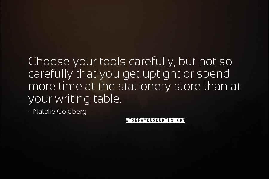Natalie Goldberg Quotes: Choose your tools carefully, but not so carefully that you get uptight or spend more time at the stationery store than at your writing table.