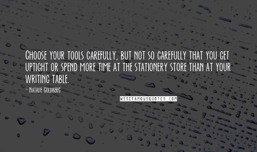 Natalie Goldberg Quotes: Choose your tools carefully, but not so carefully that you get uptight or spend more time at the stationery store than at your writing table.