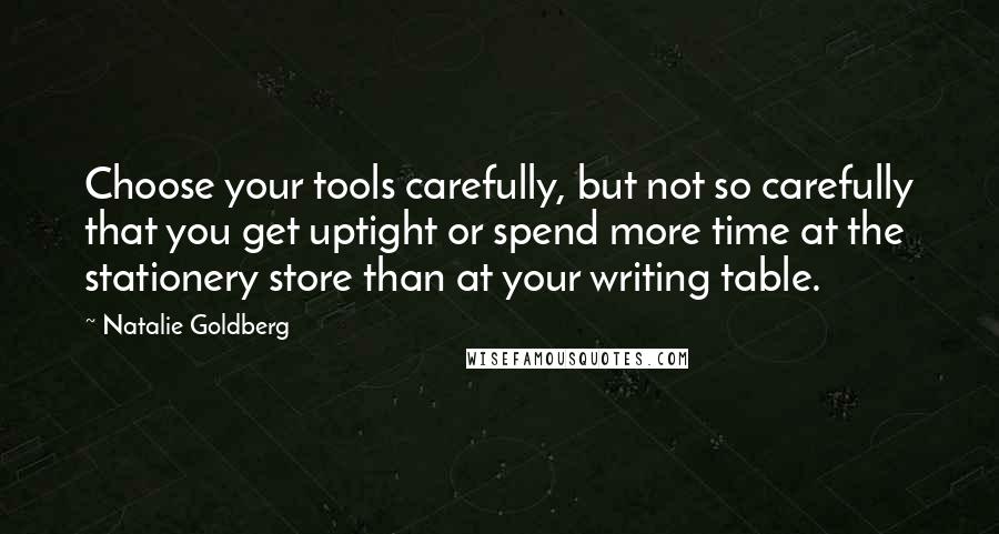 Natalie Goldberg Quotes: Choose your tools carefully, but not so carefully that you get uptight or spend more time at the stationery store than at your writing table.