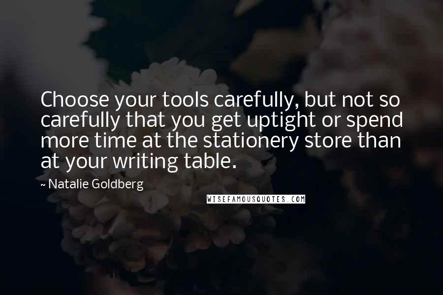 Natalie Goldberg Quotes: Choose your tools carefully, but not so carefully that you get uptight or spend more time at the stationery store than at your writing table.