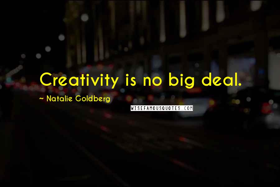 Natalie Goldberg Quotes: Creativity is no big deal.