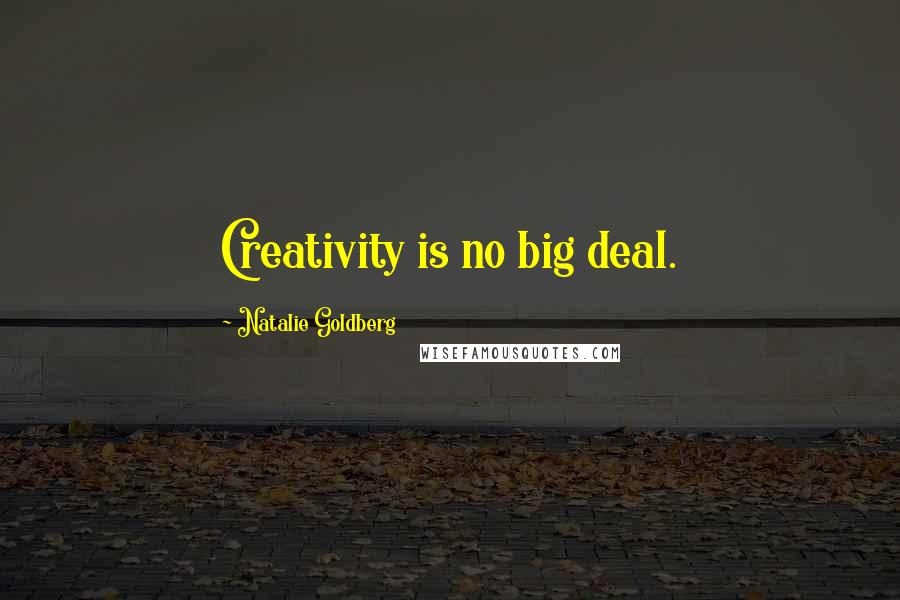 Natalie Goldberg Quotes: Creativity is no big deal.