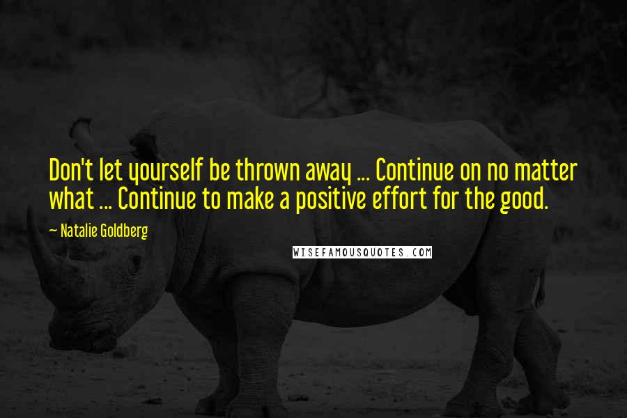 Natalie Goldberg Quotes: Don't let yourself be thrown away ... Continue on no matter what ... Continue to make a positive effort for the good.