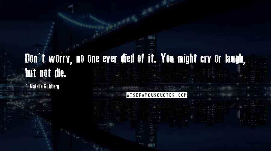 Natalie Goldberg Quotes: Don't worry, no one ever died of it. You might cry or laugh, but not die.