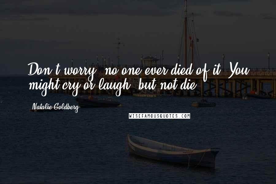 Natalie Goldberg Quotes: Don't worry, no one ever died of it. You might cry or laugh, but not die.