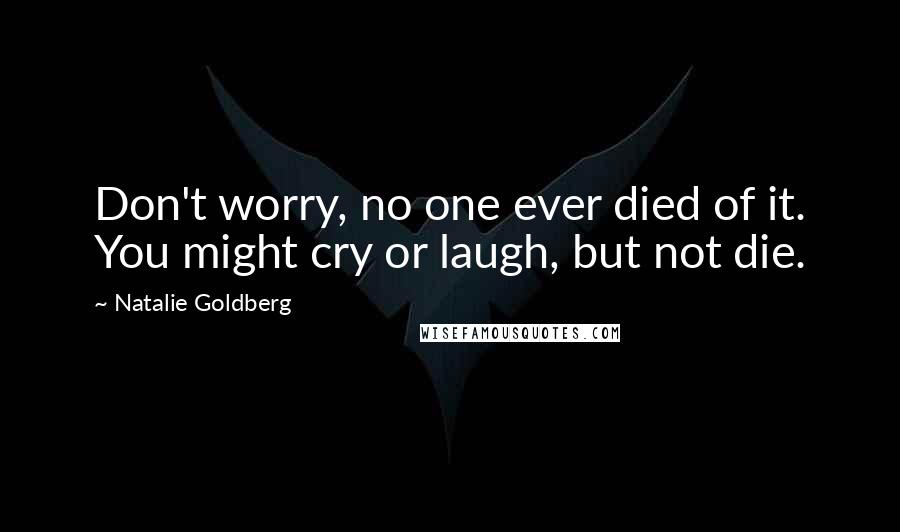 Natalie Goldberg Quotes: Don't worry, no one ever died of it. You might cry or laugh, but not die.