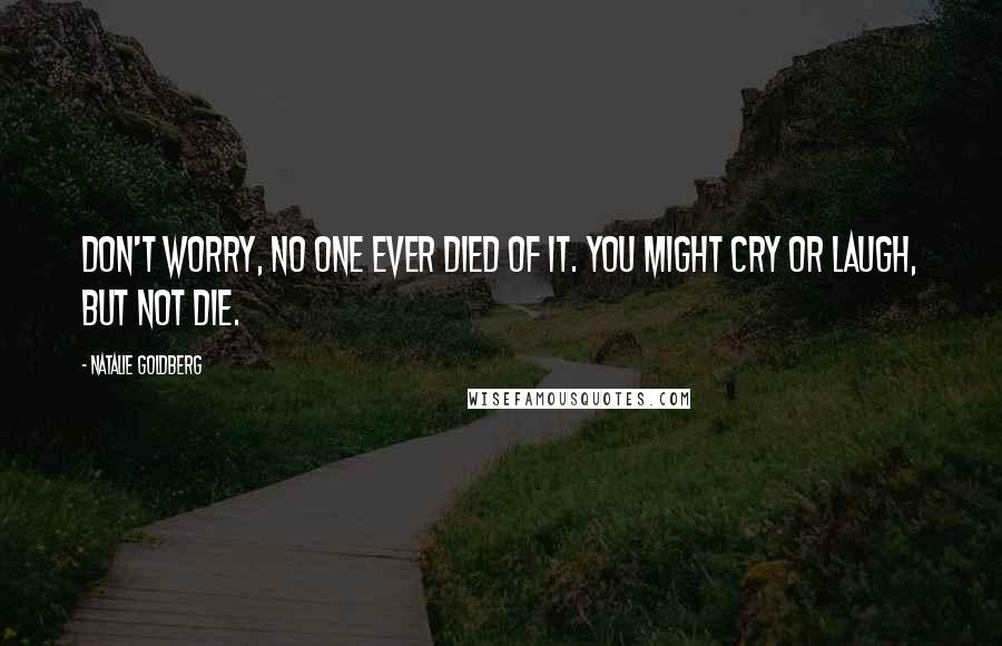 Natalie Goldberg Quotes: Don't worry, no one ever died of it. You might cry or laugh, but not die.