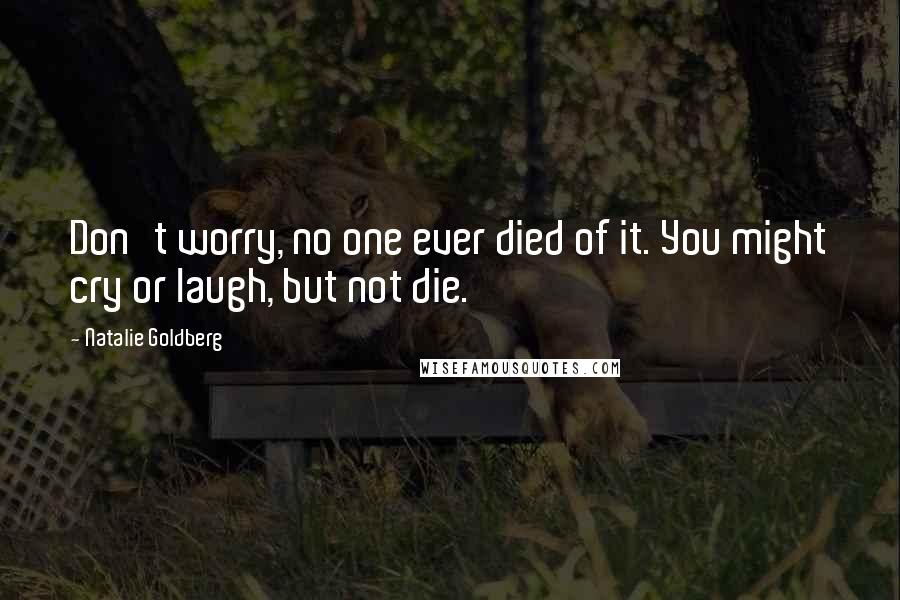 Natalie Goldberg Quotes: Don't worry, no one ever died of it. You might cry or laugh, but not die.