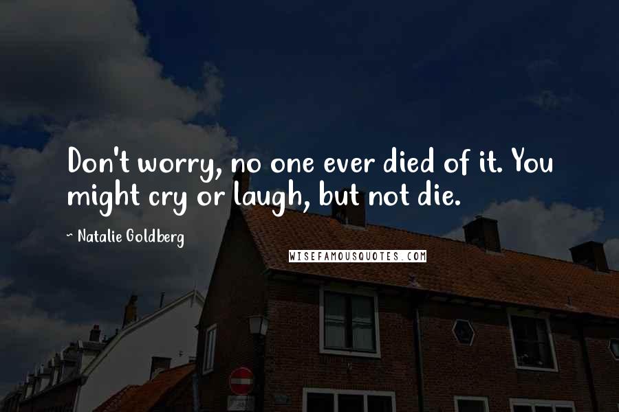 Natalie Goldberg Quotes: Don't worry, no one ever died of it. You might cry or laugh, but not die.