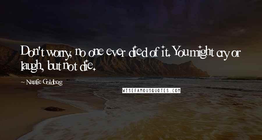 Natalie Goldberg Quotes: Don't worry, no one ever died of it. You might cry or laugh, but not die.