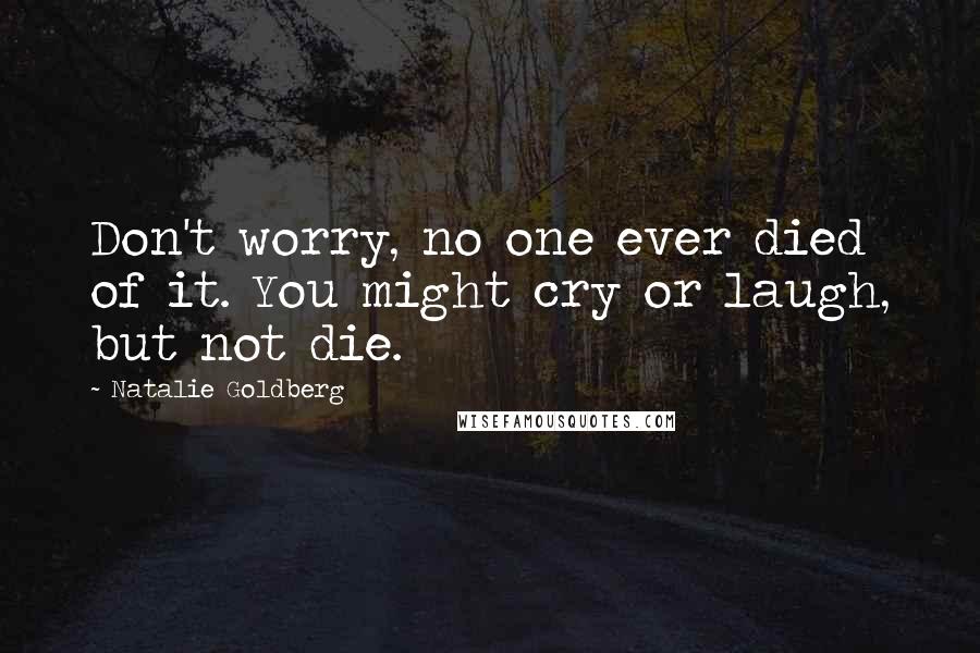 Natalie Goldberg Quotes: Don't worry, no one ever died of it. You might cry or laugh, but not die.