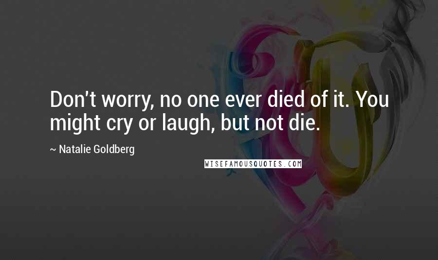 Natalie Goldberg Quotes: Don't worry, no one ever died of it. You might cry or laugh, but not die.