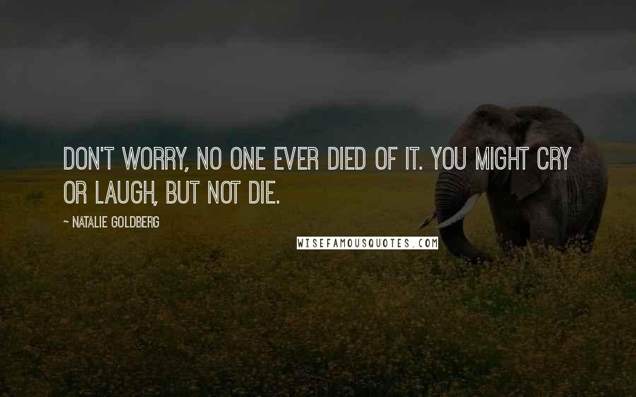 Natalie Goldberg Quotes: Don't worry, no one ever died of it. You might cry or laugh, but not die.