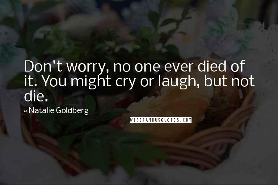 Natalie Goldberg Quotes: Don't worry, no one ever died of it. You might cry or laugh, but not die.