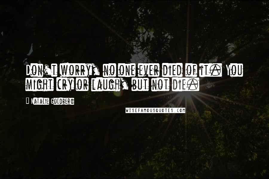 Natalie Goldberg Quotes: Don't worry, no one ever died of it. You might cry or laugh, but not die.