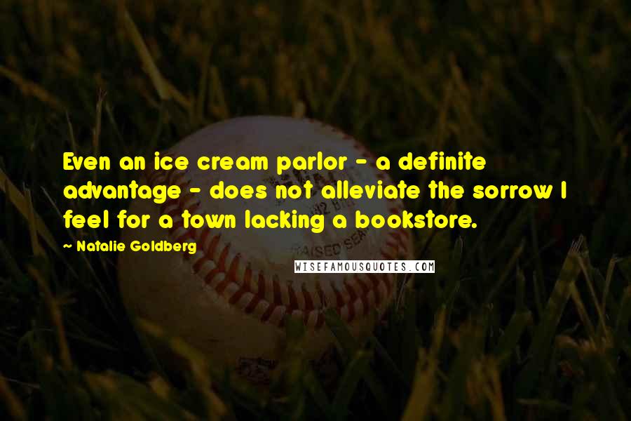 Natalie Goldberg Quotes: Even an ice cream parlor - a definite advantage - does not alleviate the sorrow I feel for a town lacking a bookstore.