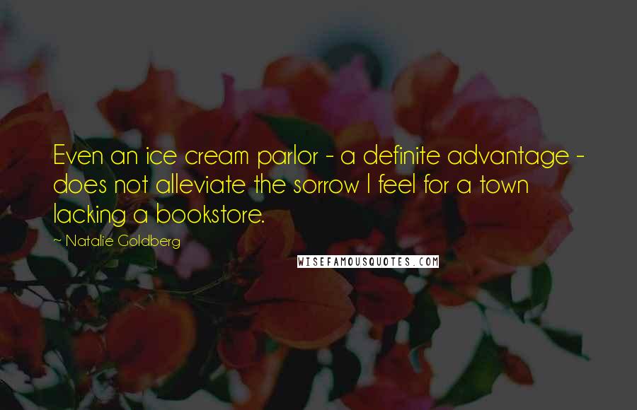 Natalie Goldberg Quotes: Even an ice cream parlor - a definite advantage - does not alleviate the sorrow I feel for a town lacking a bookstore.