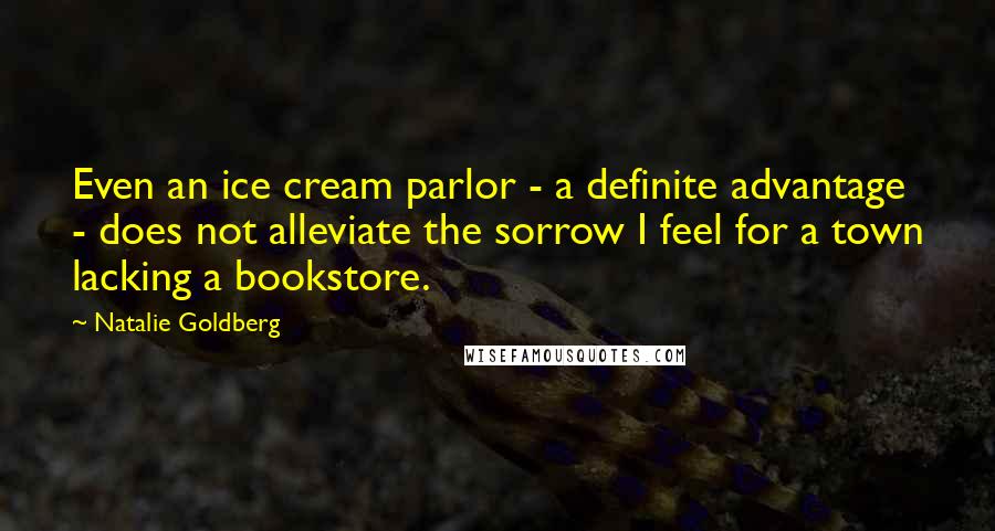 Natalie Goldberg Quotes: Even an ice cream parlor - a definite advantage - does not alleviate the sorrow I feel for a town lacking a bookstore.