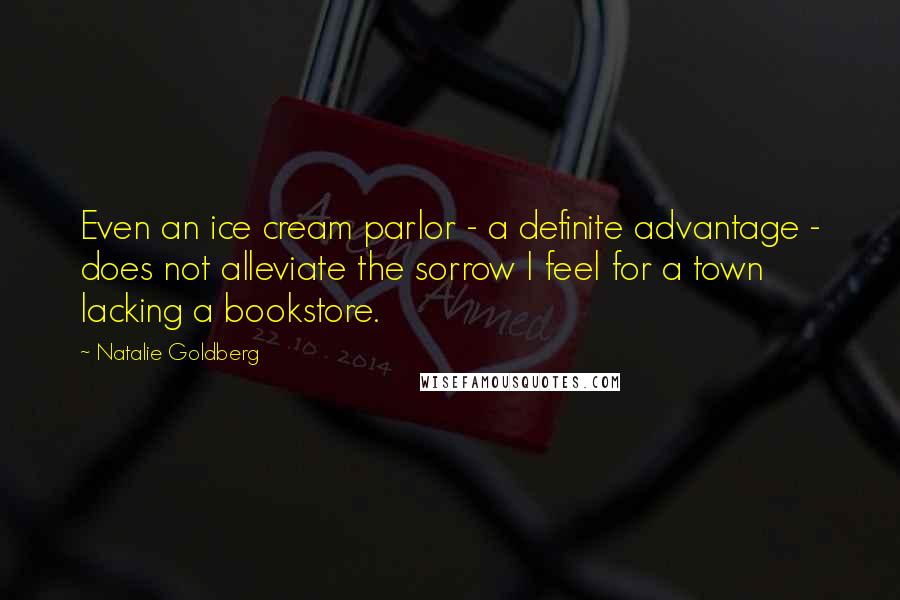 Natalie Goldberg Quotes: Even an ice cream parlor - a definite advantage - does not alleviate the sorrow I feel for a town lacking a bookstore.